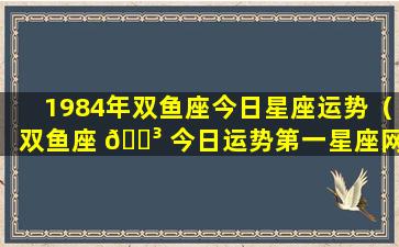 1984年双鱼座今日星座运势（双鱼座 🌳 今日运势第一星座网2024）